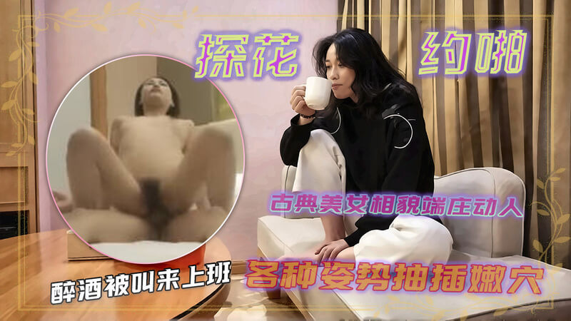 探花大神约炮 高颜值古典美女 醉酒被叫上班各种姿势骚话挑逗