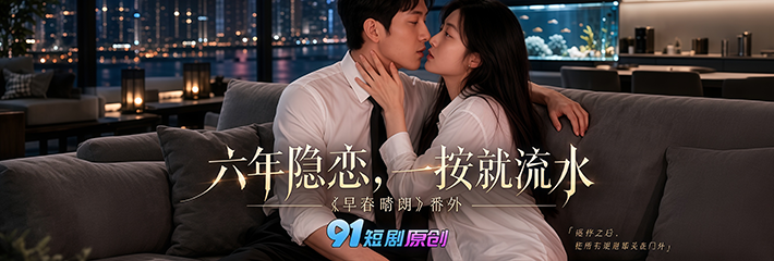 91原创AI短剧 早春晴朗番外篇《六年隐恋一按就流水》一起欣赏 井柏然 与孙千肉体灵魂交织的大尺度床戏！