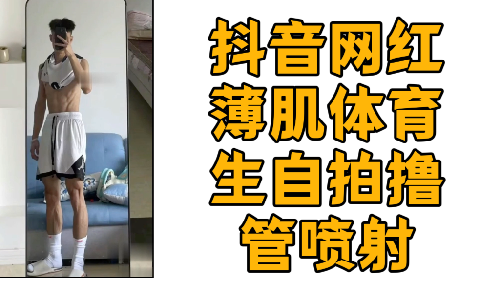 抖音网红薄肌体育生自拍撸管喷射